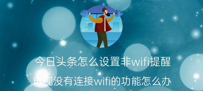 今日头条怎么设置非wifi提醒 电视没有连接wifi的功能怎么办？